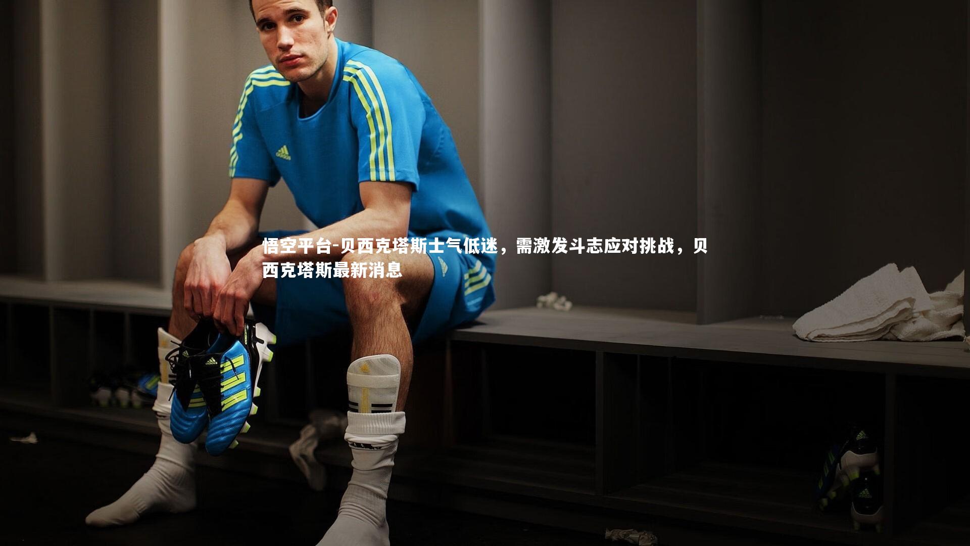悟空平台-贝西克塔斯士气低迷，需激发斗志应对挑战，贝西克塔斯最新消息