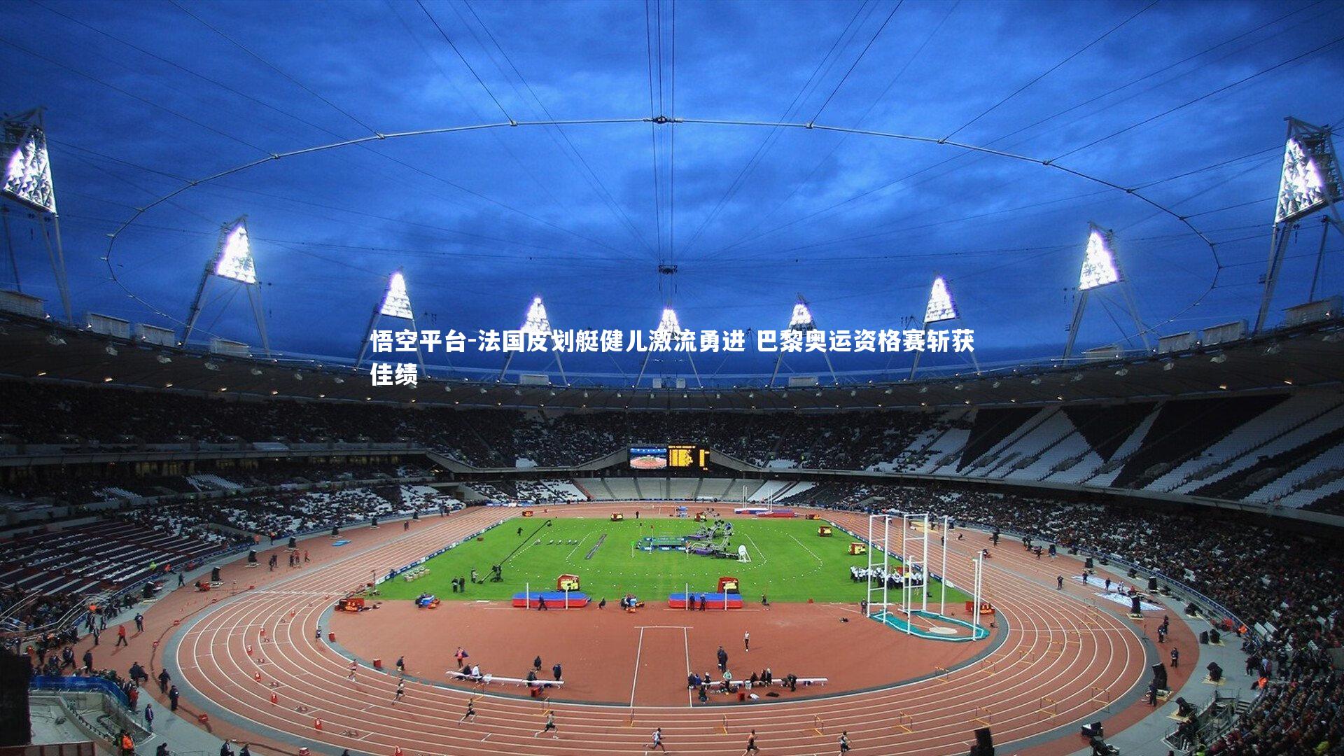 悟空平台-法国皮划艇健儿激流勇进 巴黎奥运资格赛斩获佳绩