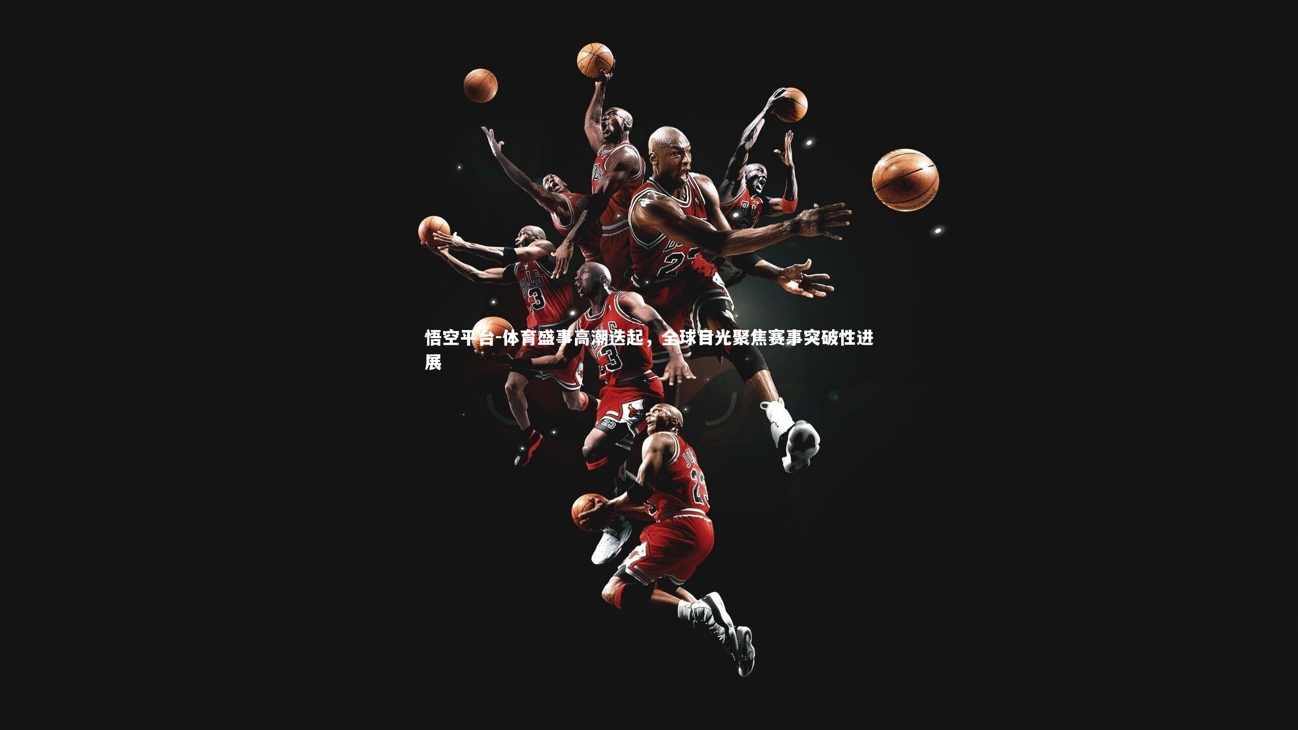 悟空平台-体育盛事高潮迭起，全球目光聚焦赛事突破性进展